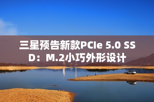 三星预告新款PCIe 5.0 SSD：M.2小巧外形设计