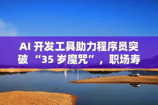 AI 开发工具助力程序员突破 “35 岁魔咒”，职场寿命延长 5~10 年