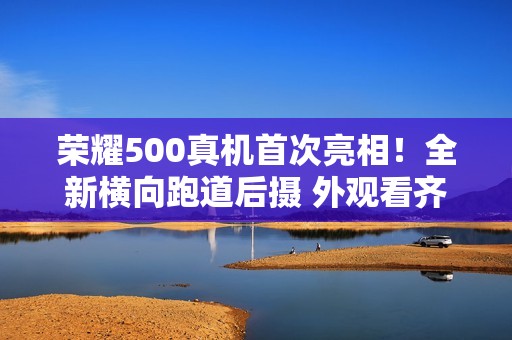 荣耀500真机首次亮相！全新横向跑道后摄 外观看齐iPhone Air