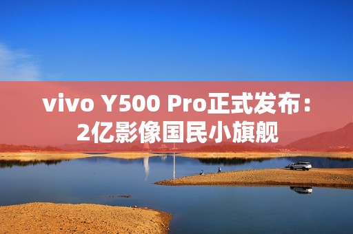 vivo Y500 Pro正式发布：2亿影像国民小旗舰