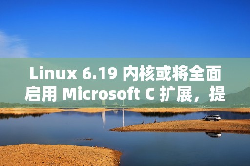 Linux 6.19 内核或将全面启用 Microsoft C 扩展，提升代码灵活性
