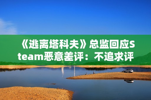 《逃离塔科夫》总监回应Steam恶意差评：不追求评分