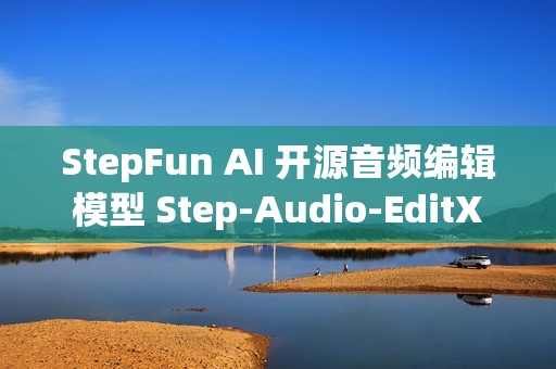 StepFun AI 开源音频编辑模型 Step-Audio-EditX