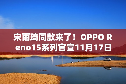 宋雨琦同款来了！OPPO Reno15系列官宣11月17日发布