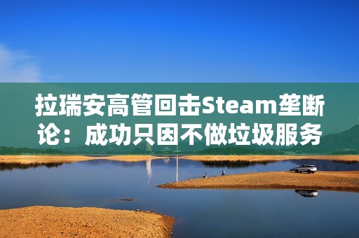 拉瑞安高管回击Steam垄断论：成功只因不做垃圾服务