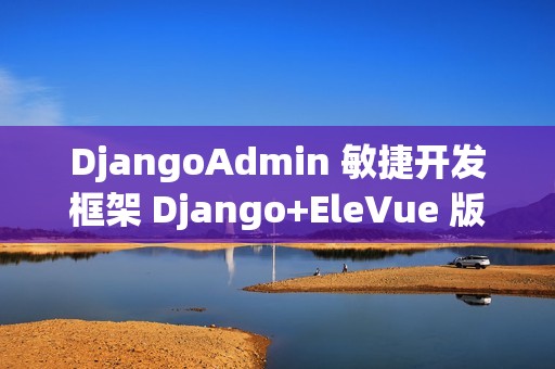 DjangoAdmin 敏捷开发框架 Django+EleVue 版本 v2.6.1 发布