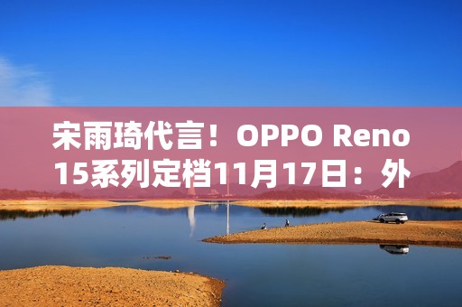 宋雨琦代言！OPPO Reno15系列定档11月17日：外观正式揭晓