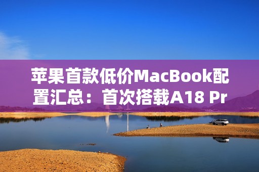 苹果首款低价MacBook配置汇总：首次搭载A18 Pro芯片、定价4000元档
