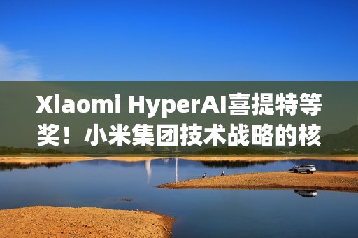 Xiaomi HyperAI喜提特等奖！小米集团技术战略的核心载体