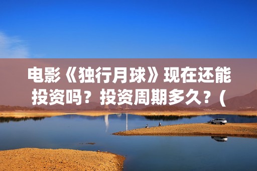 电影《独行月球》现在还能投资吗？投资周期多久？(黄子韬电影独行月球)