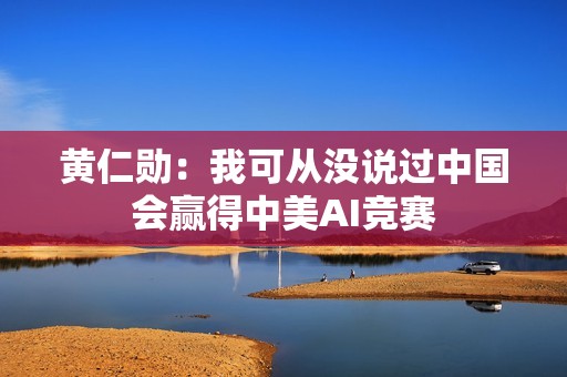黄仁勋：我可从没说过中国会赢得中美AI竞赛
