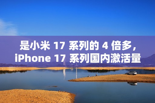 是小米 17 系列的 4 倍多，iPhone 17 系列国内激活量突破 825 万台!