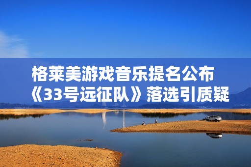 格莱美游戏音乐提名公布 《33号远征队》落选引质疑