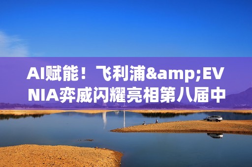 AI赋能！飞利浦&EVNIA弈威闪耀亮相第八届中国国际进口博览会