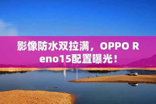 影像防水双拉满，OPPO Reno15配置曝光！