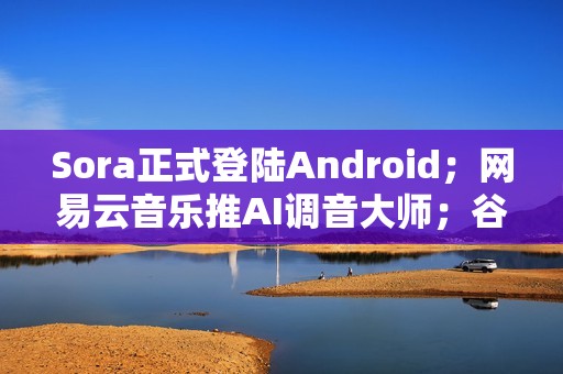 Sora正式登陆Android；网易云音乐推AI调音大师；谷歌将推Nano Banana2