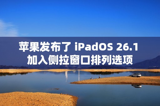 苹果发布了 iPadOS 26.1 加入侧拉窗口排列选项