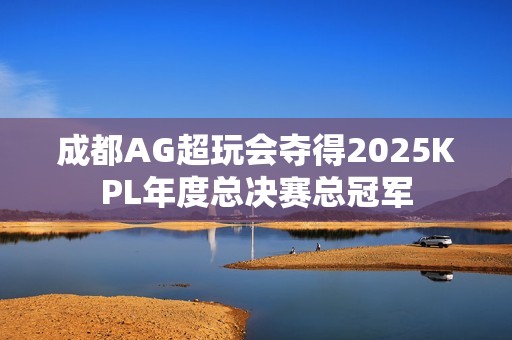 成都AG超玩会夺得2025KPL年度总决赛总冠军