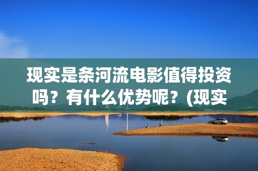 现实是条河流电影值得投资吗？有什么优势呢？(现实是条河流 电影)