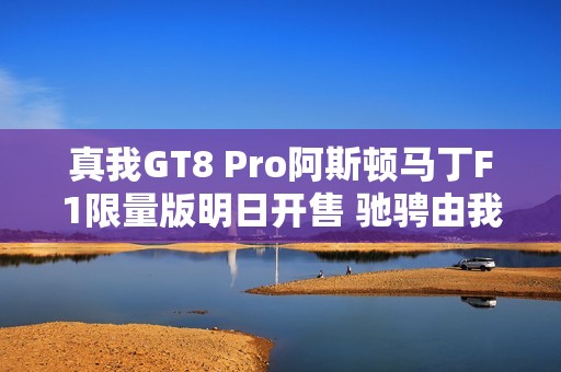 真我GT8 Pro阿斯顿马丁F1限量版明日开售 驰骋由我