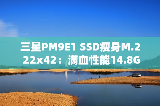三星PM9E1 SSD瘦身M.2 22x42：满血性能14.8GB/s