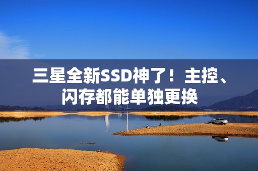 三星全新SSD神了！主控、闪存都能单独更换