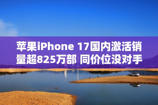 苹果iPhone 17国内激活销量超825万部 同价位没对手！