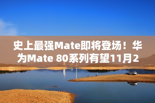史上最强Mate即将登场！华为Mate 80系列有望11月25日发布