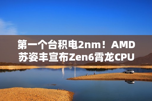 第一个台积电2nm！AMD苏姿丰宣布Zen6霄龙CPU明年见：性能、效率大增