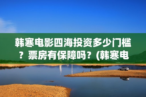 韩寒电影四海投资多少门槛？票房有保障吗？(韩寒电影四海内容简介)