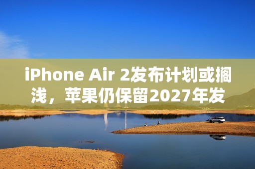 iPhone Air 2发布计划或搁浅，苹果仍保留2027年发布希望