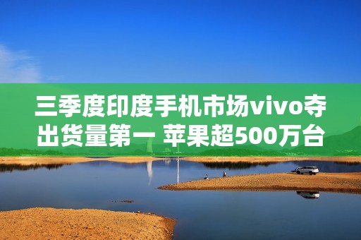 三季度印度手机市场vivo夺出货量第一 苹果超500万台
