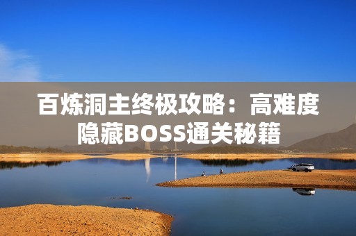 百炼洞主终极攻略：高难度隐藏BOSS通关秘籍