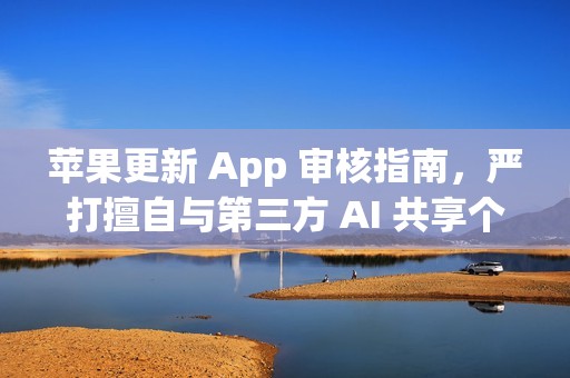 苹果更新 App 审核指南，严打擅自与第三方 AI 共享个人数据的应用