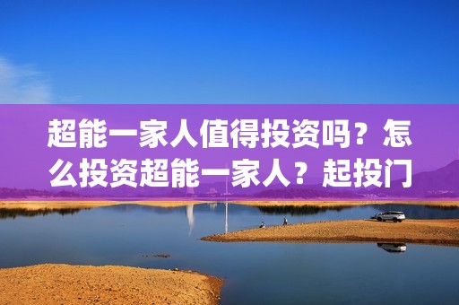 超能一家人值得投资吗？怎么投资超能一家人？起投门槛多少？(超能一家人值得培养吗)