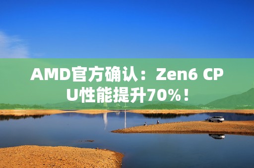 AMD官方确认：Zen6 CPU性能提升70%！