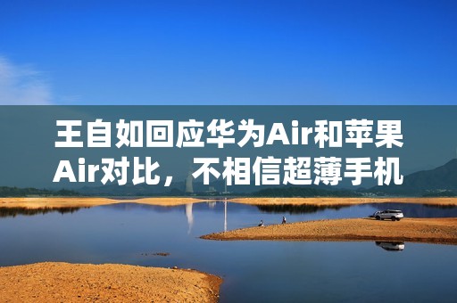 王自如回应华为Air和苹果Air对比，不相信超薄手机安卓比苹果做的好