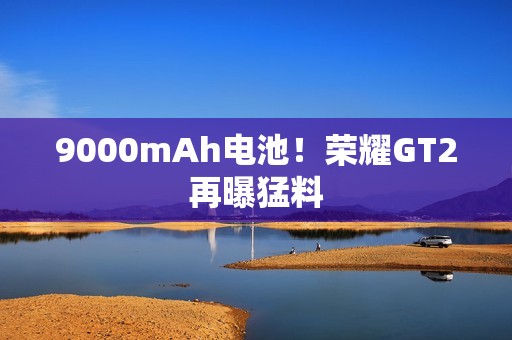 9000mAh电池！荣耀GT2再曝猛料