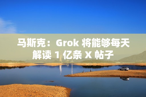 马斯克：Grok 将能够每天解读 1 亿条 X 帖子
