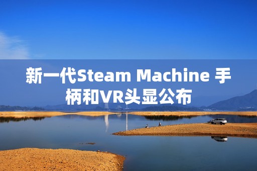 新一代Steam Machine 手柄和VR头显公布