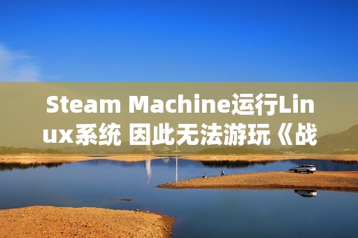 Steam Machine运行Linux系统 因此无法游玩《战地6》《COD》等游戏