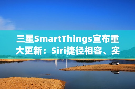 三星SmartThings宣布重大更新：Siri捷径相容、实现跨生态系统智慧家庭声控