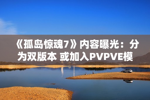 《孤岛惊魂7》内容曝光：分为双版本 或加入PVPVE模式！