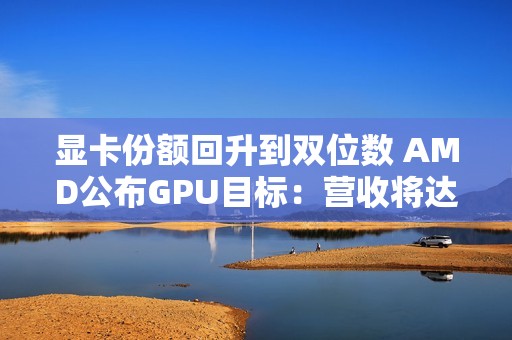 显卡份额回升到双位数 AMD公布GPU目标：营收将达600亿美元