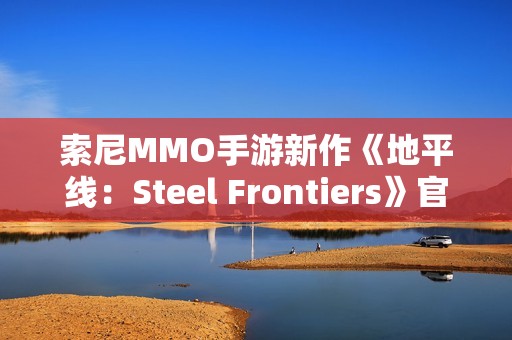 索尼MMO手游新作《地平线：Steel Frontiers》官宣