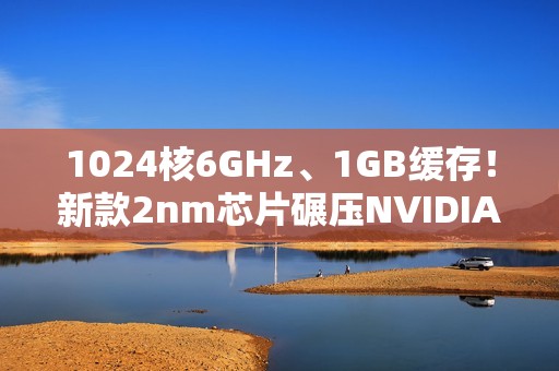 1024核6GHz、1GB缓存！新款2nm芯片碾压NVIDIA