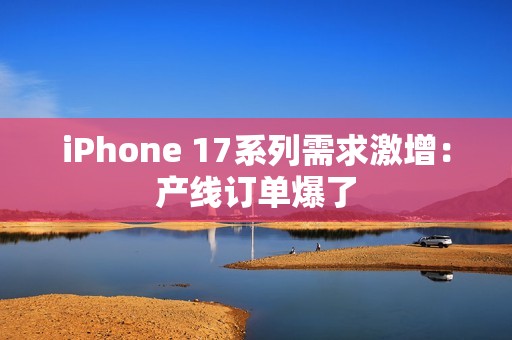 iPhone 17系列需求激增：产线订单爆了