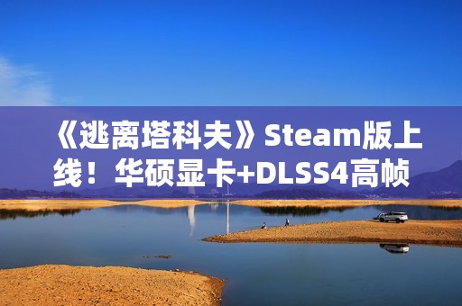 《逃离塔科夫》Steam版上线！华硕显卡+DLSS4高帧畅玩