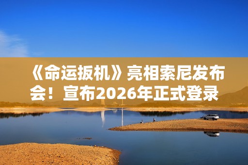 《命运扳机》亮相索尼发布会！宣布2026年正式登录主机平台