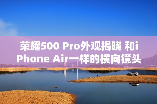 荣耀500 Pro外观揭晓 和iPhone Air一样的横向镜头模组设计